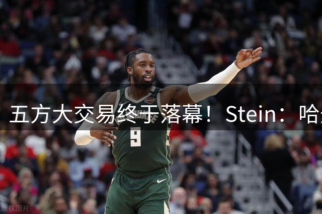五方大交易终于落幕！Stein：哈登与骑士的新合同即将签署