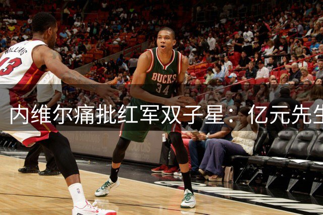 内维尔痛批红军双子星：亿元先生须尽快证明身价