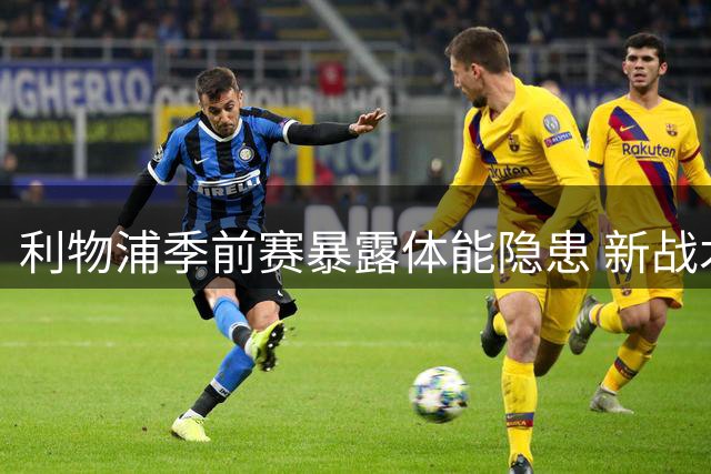 利物浦季前赛暴露体能隐患 新战术体系面临严峻挑战