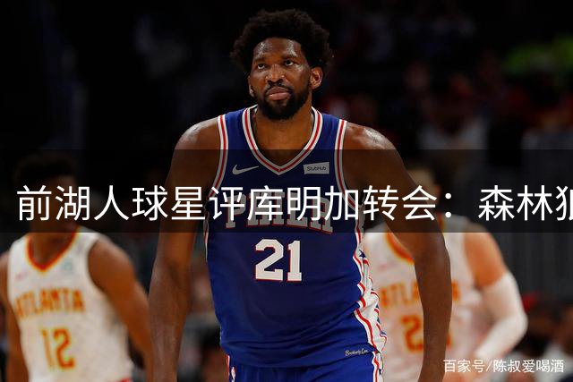 前湖人球星评库明加转会：森林狼捡到宝了