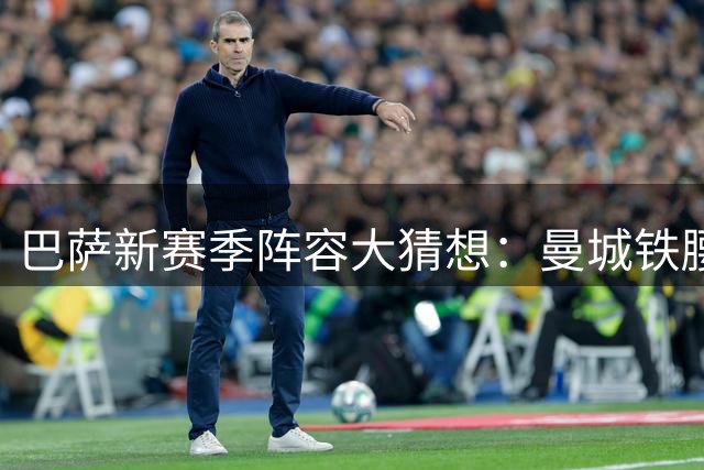 巴萨新赛季阵容大猜想：曼城铁腰或携手两新星组梦幻中场