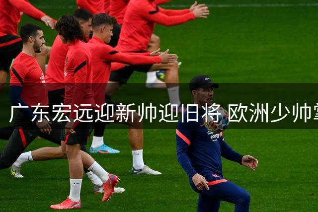广东宏远迎新帅迎旧将 欧洲少帅掌舵徐昕回归
