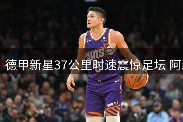 德甲新星37公里时速震惊足坛 阿森纳热刺争夺"过人王