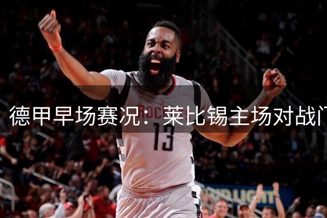 德甲早场赛况：莱比锡主场对战门兴，美国球迷观赛指南