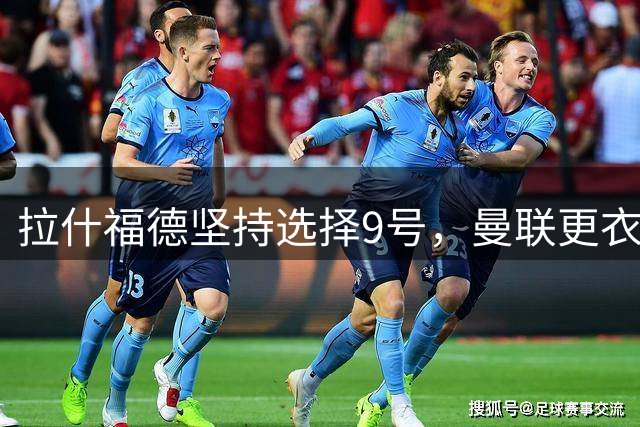 拉什福德坚持选择9号，曼联更衣室地位获提升