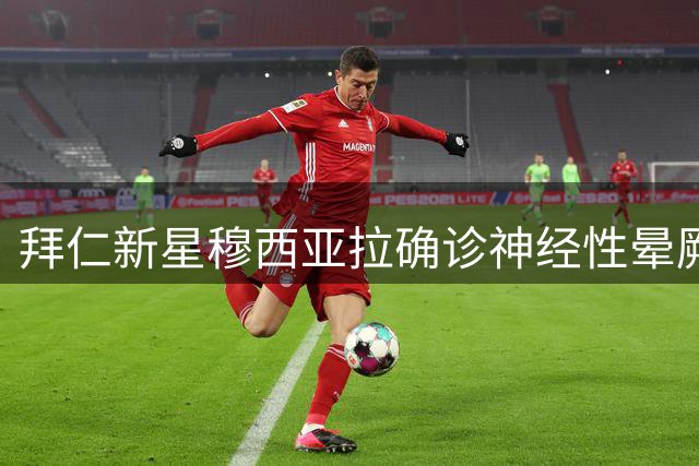 拜仁新星穆西亚拉确诊神经性晕厥 球员表态情况可控