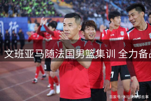 文班亚马随法国男篮集训 全力备战世界杯预选赛