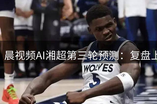 晨视频AI湘超第三轮预测：复盘上周"翻车"现场，还有来自其他AI的尖锐点评