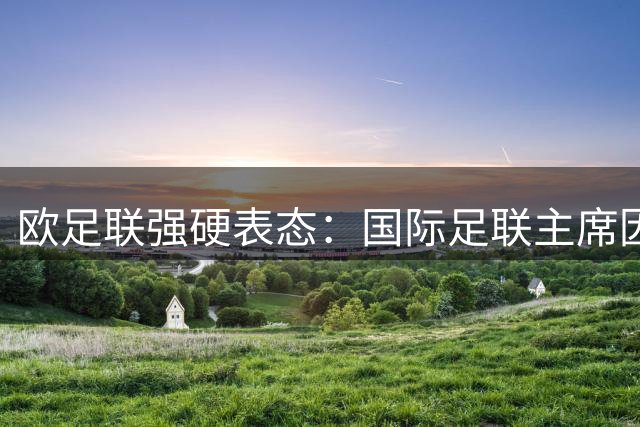 欧足联强硬表态：国际足联主席因凡蒂诺面临信任危机