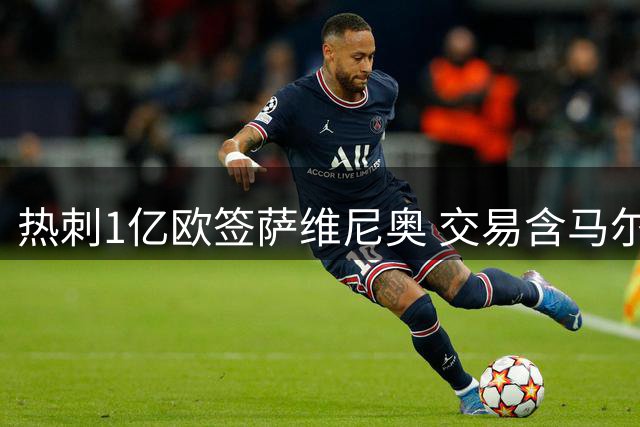 热刺1亿欧签萨维尼奥 交易含马尔穆什