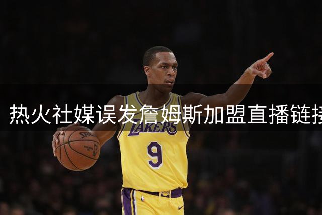 热火社媒误发詹姆斯加盟直播链接 球队紧急回应：仅为预案