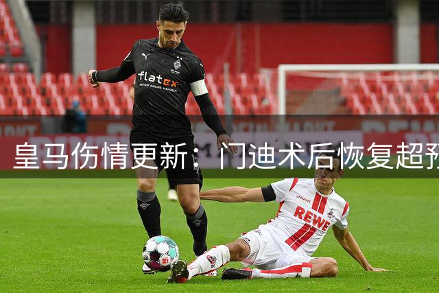 皇马伤情更新：门迪术后恢复超预期 主力位置争夺战即将打响