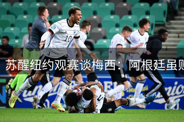 苏醒纽约观赛谈梅西：阿根廷虽败犹荣 球王无需营销自证