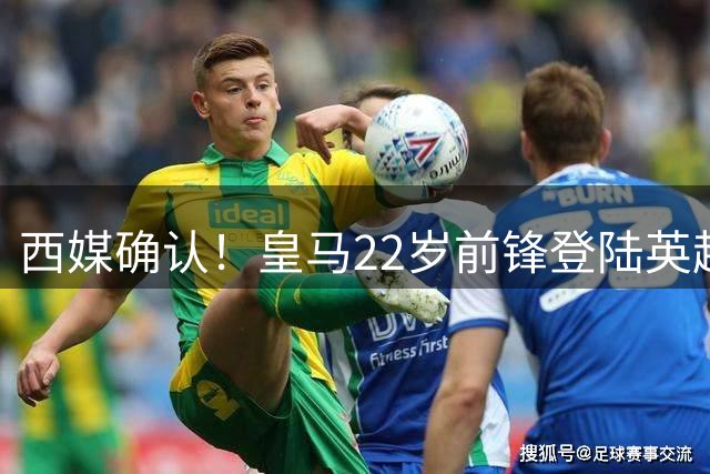 西媒确认！皇马22岁前锋登陆英超 转会费7000万 打破队史引援纪录