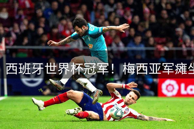 西班牙世界杯冠军！梅西亚军瘫坐草地上 六届世界杯从未拿过金靴