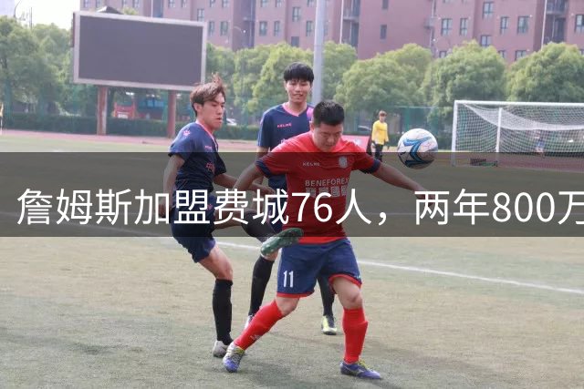 詹姆斯加盟费城76人，两年800万低薪开启生涯最后征程