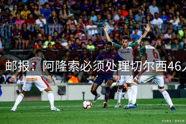邮报：阿隆索必须处理切尔西46人大名单，某些位置甚至有8人