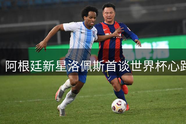 阿根廷新星洛佩斯首谈世界杯心路历程 期待下届赛事再创辉煌