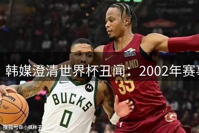 韩媒澄清世界杯丑闻：2002年赛事公正无贿