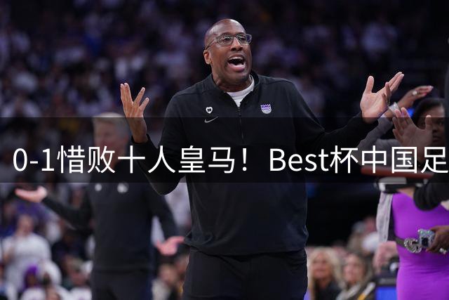 0‑1惜败十人皇马！Best杯中国足球小将排第8，王昌宇屡献神扑，明日战科莫