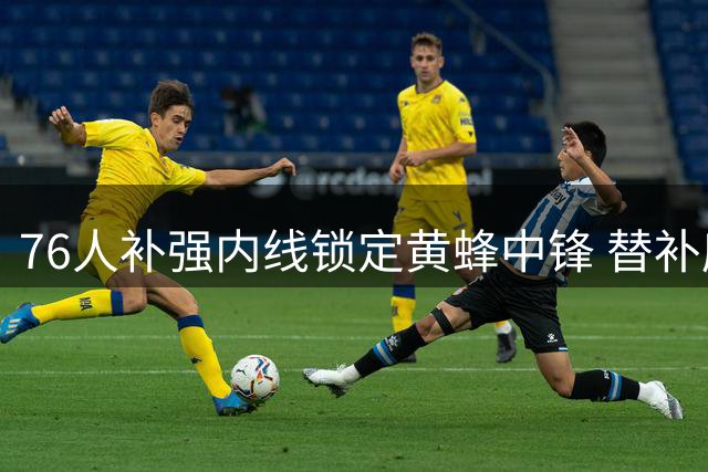 76人补强内线锁定黄蜂中锋 替补席或迎篮板悍将