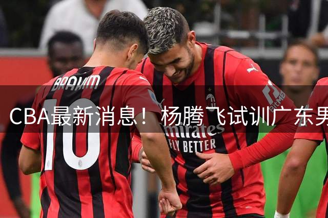 CBA最新消息！杨腾飞试训广东男篮，单换黄明依成双赢？